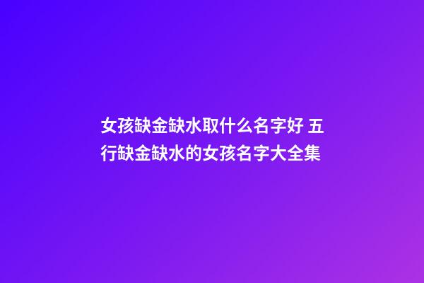 女孩缺金缺水取什么名字好 五行缺金缺水的女孩名字大全集